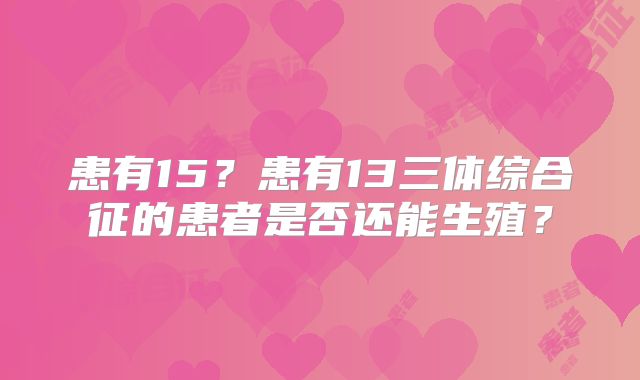 患有15?患有13三体综合征的患者是否还能生殖?