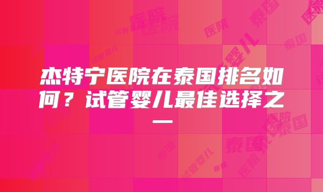 杰特宁医院在泰国排名如何？试管婴儿最佳选择之一