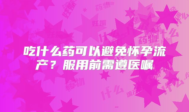 吃什么药可以避免怀孕流产？服用前需遵医嘱