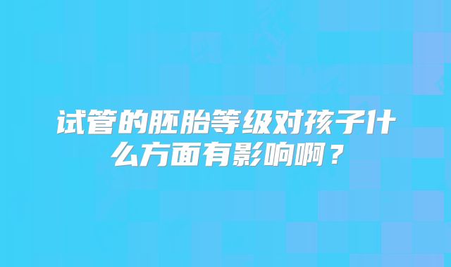 试管的胚胎等级对孩子什么方面有影响啊？