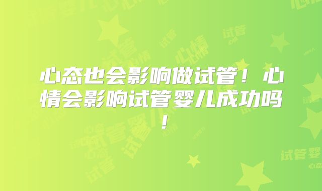 心态也会影响做试管!心情会影响试管婴儿成功吗!