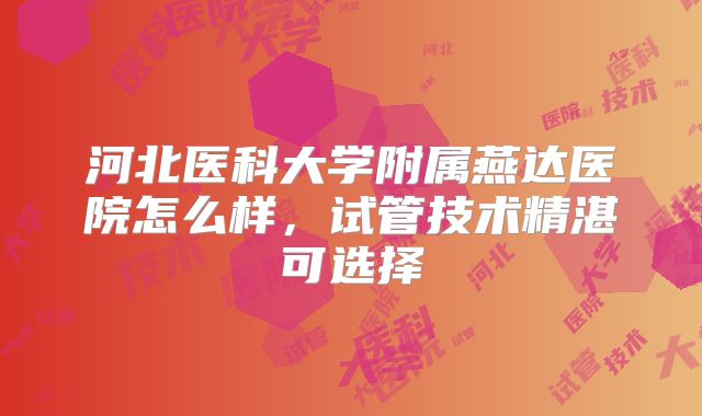 河北医科大学附属燕达医院怎么样，试管技术精湛可选择