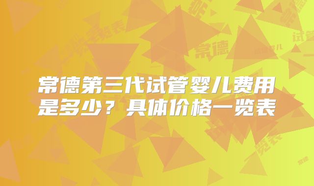 常德第三代试管婴儿费用是多少?具体价格一览表