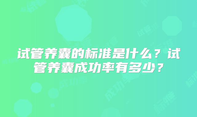 试管养囊的标准是什么?试管养囊成功率有多少?