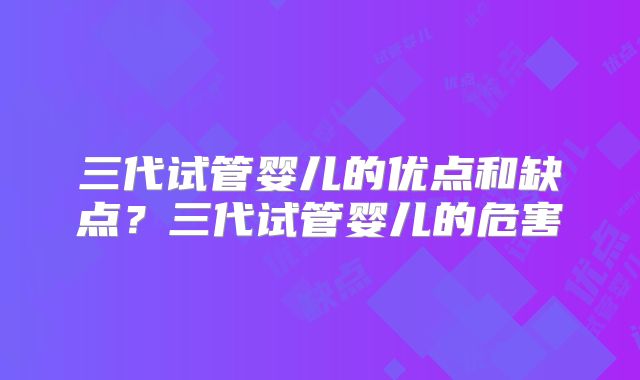 三代试管婴儿的优点和缺点？三代试管婴儿的危害