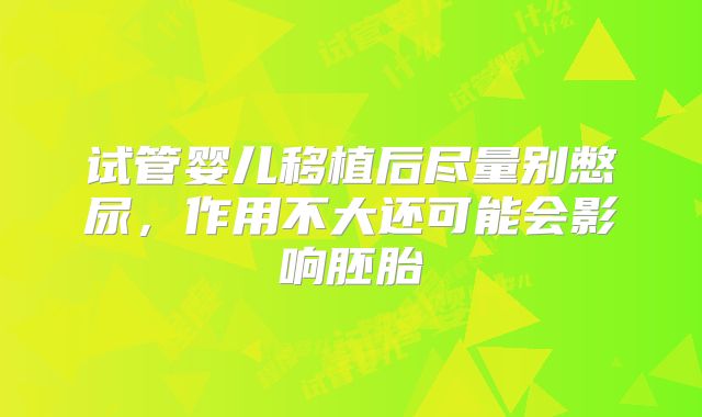 试管婴儿移植后尽量别憋尿，作用不大还可能会影响胚胎