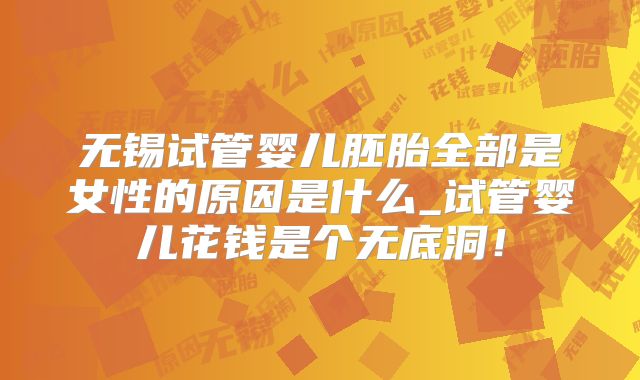 无锡试管婴儿胚胎全部是女性的原因是什么_试管婴儿花钱是个无底洞！