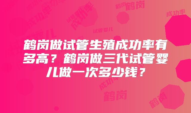 鹤岗做试管生殖成功率有多高？鹤岗做三代试管婴儿做一次多少钱？