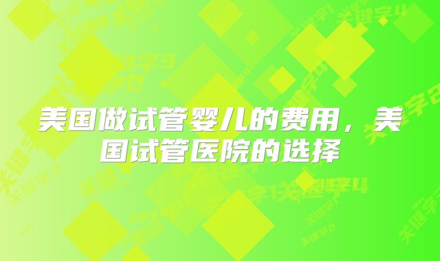 美国做试管婴儿的费用，美国试管医院的选择