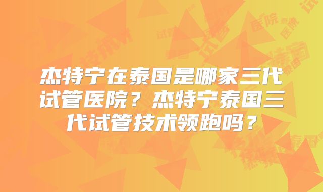 杰特宁在泰国是哪家三代试管医院?杰特宁泰国三代试管技术领跑吗?