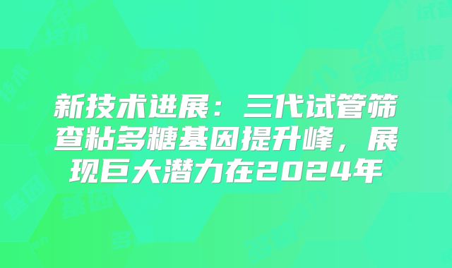 新技术进展：三代试管筛查粘多糖基因提升峰，展现巨大潜力在2024年