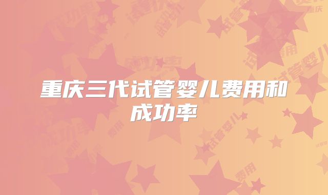 重庆三代试管婴儿费用和成功率