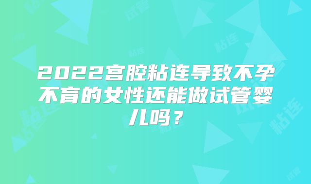 2022宫腔粘连导致不孕不育的女性还能做试管婴儿吗?
