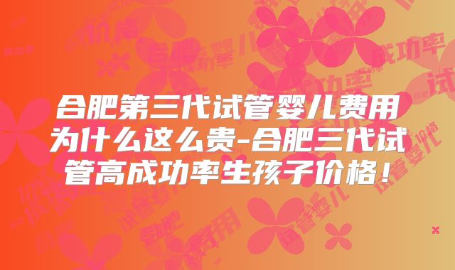 合肥第三代试管婴儿费用为什么这么贵-合肥三代试管高成功率生孩子价格！
