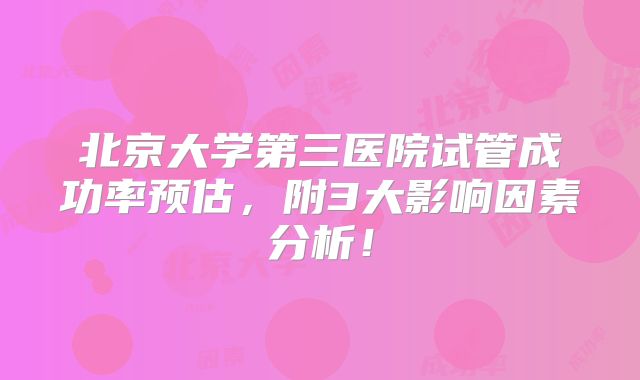 北京大学第三医院试管成功率预估，附3大影响因素分析！