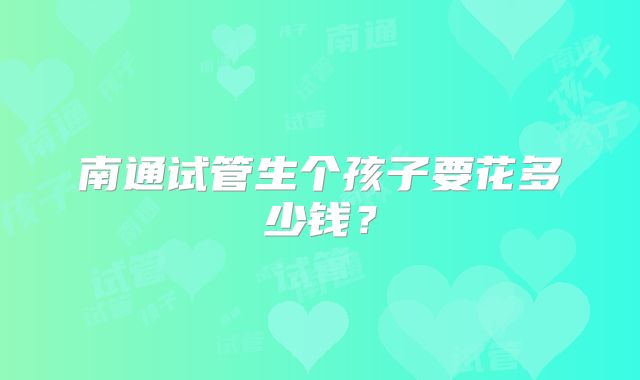 南通试管生个孩子要花多少钱？
