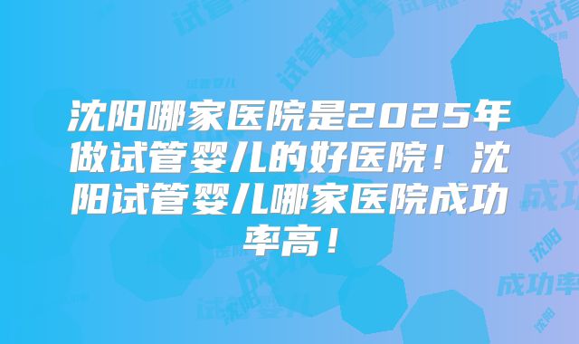 沈阳哪家医院是2025年做试管婴儿的好医院！沈阳试管婴儿哪家医院成功率高！