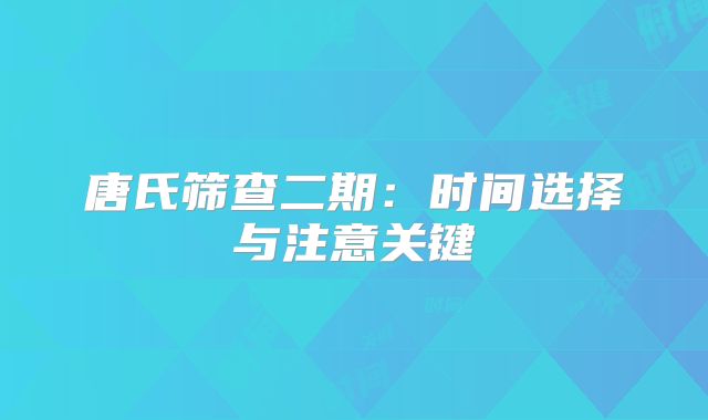 唐氏筛查二期：时间选择与注意关键
