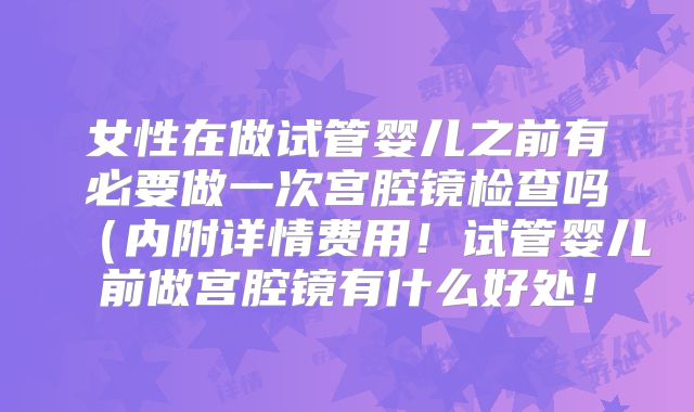 女性在做试管婴儿之前有必要做一次宫腔镜检查吗（内附详情费用！试管婴儿前做宫腔镜有什么好处！
