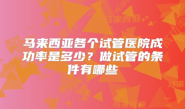 马来西亚各个试管医院成功率是多少？做试管的条件有哪些