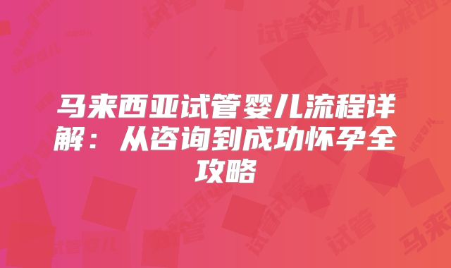 马来西亚试管婴儿流程详解：从咨询到成功怀孕全攻略