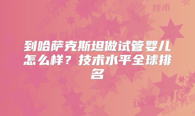 到哈萨克斯坦做试管婴儿怎么样?技术水平全球排名