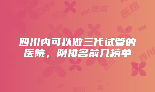 四川内可以做三代试管的医院，附排名前几榜单