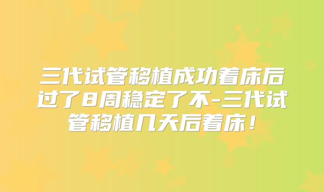 三代试管移植成功着床后过了8周稳定了不-三代试管移植几天后着床！