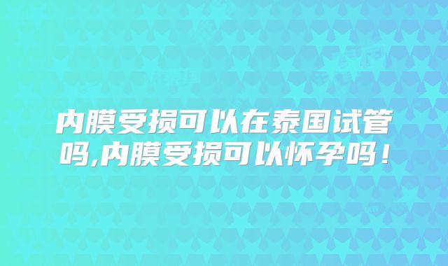 内膜受损可以在泰国试管吗,内膜受损可以怀孕吗！