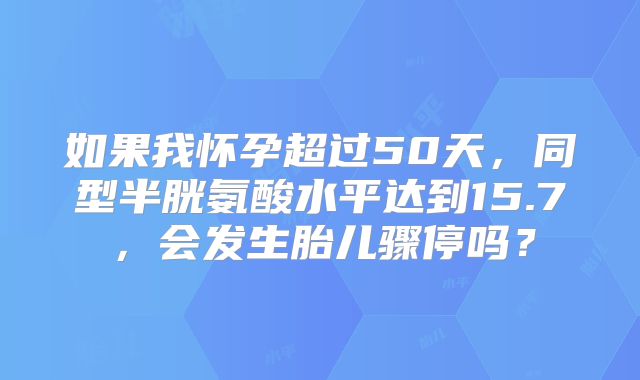 如果我怀孕超过50天,同型半胱氨酸水平达到15.7,会发生胎儿骤停吗?