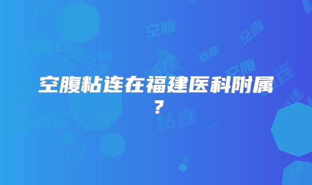 空腹粘连在福建医科附属？