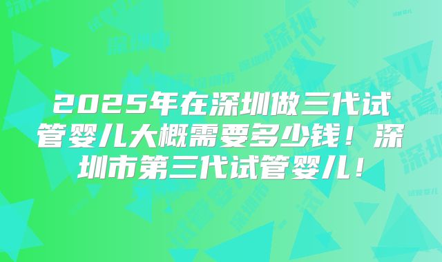 2025年在深圳做三代试管婴儿大概需要多少钱！深圳市第三代试管婴儿！