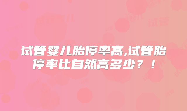 试管婴儿胎停率高,试管胎停率比自然高多少？！