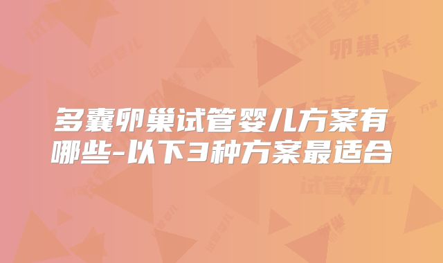 多囊卵巢试管婴儿方案有哪些-以下3种方案最适合