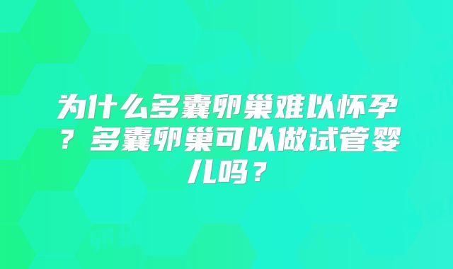 为什么多囊卵巢难以怀孕?多囊卵巢可以做试管婴儿吗?