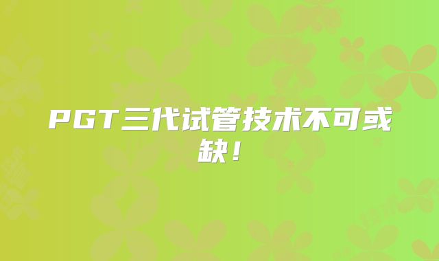 PGT三代试管技术不可或缺！