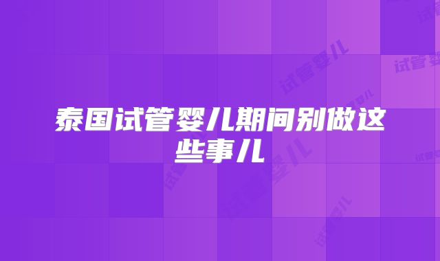 泰国试管婴儿期间别做这些事儿