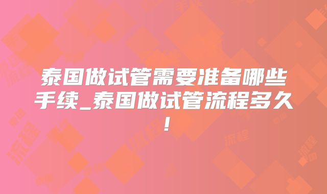 泰国做试管需要准备哪些手续_泰国做试管流程多久！