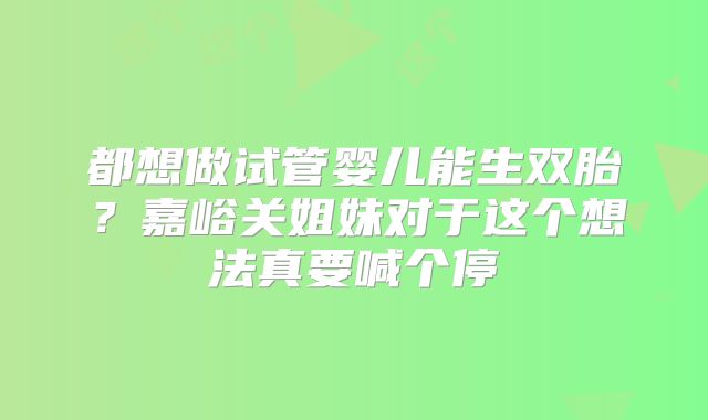 都想做试管婴儿能生双胎?嘉峪关姐妹对于这个想法真要喊个停