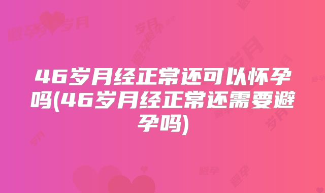 46岁月经正常还可以怀孕吗(46岁月经正常还需要避孕吗)