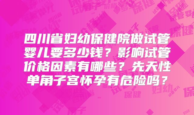 四川省妇幼保健院做试管婴儿要多少钱?影响试管价格因素有哪些?先天性单角子宫怀孕有危险吗?
