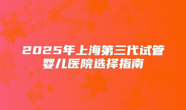 2025年上海第三代试管婴儿医院选择指南
