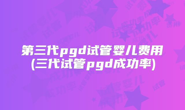 第三代pgd试管婴儿费用(三代试管pgd成功率)
