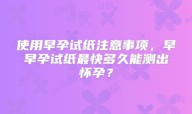 使用早孕试纸注意事项,早早孕试纸最快多久能测出怀孕?