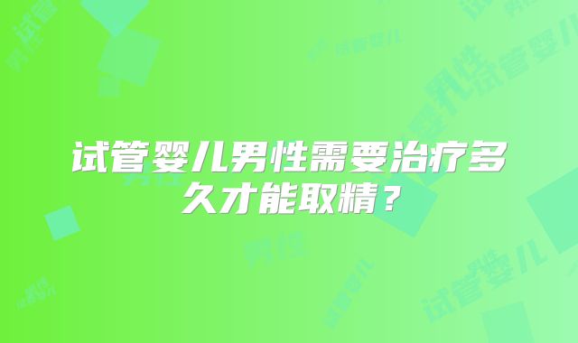 试管婴儿男性需要治疗多久才能取精？