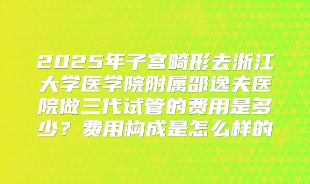 2025年子宫畸形去浙江大学医学院附属邵逸夫医院做三代试管的费用是多少？费用构成是怎么样的