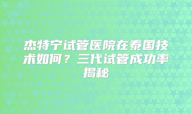 杰特宁试管医院在泰国技术如何？三代试管成功率揭秘