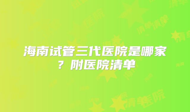 海南试管三代医院是哪家?附医院清单