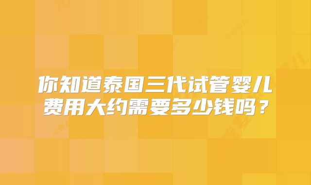 你知道泰国三代试管婴儿费用大约需要多少钱吗？