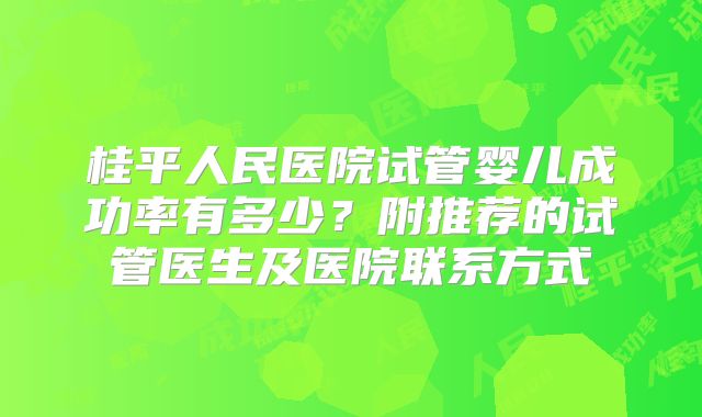 桂平人民医院试管婴儿成功率有多少?附推荐的试管医生及医院联系方式